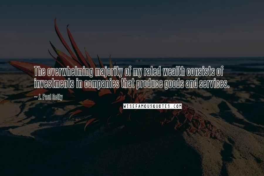 J. Paul Getty Quotes: The overwhelming majority of my rated wealth consists of investments in companies that produce goods and services.