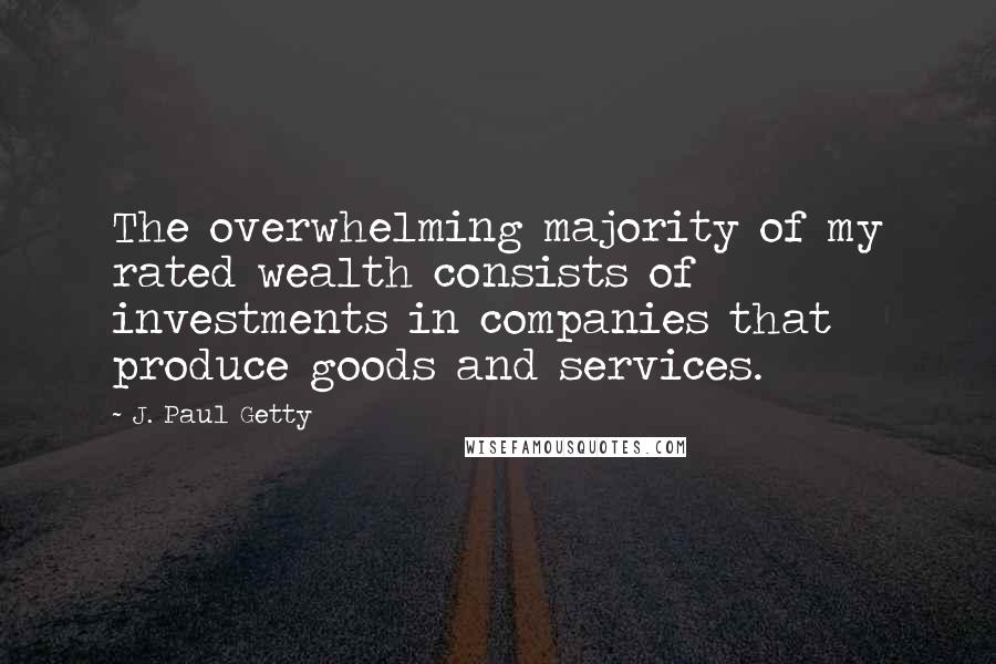 J. Paul Getty Quotes: The overwhelming majority of my rated wealth consists of investments in companies that produce goods and services.