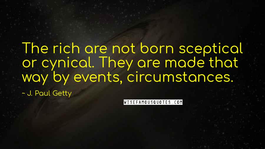 J. Paul Getty Quotes: The rich are not born sceptical or cynical. They are made that way by events, circumstances.