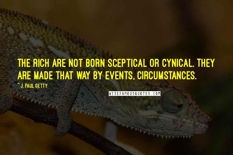 J. Paul Getty Quotes: The rich are not born sceptical or cynical. They are made that way by events, circumstances.