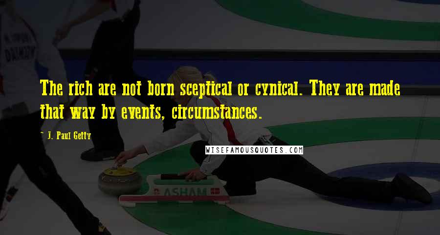 J. Paul Getty Quotes: The rich are not born sceptical or cynical. They are made that way by events, circumstances.