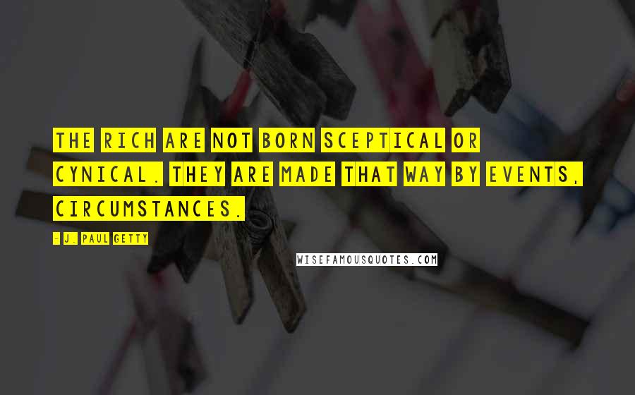 J. Paul Getty Quotes: The rich are not born sceptical or cynical. They are made that way by events, circumstances.