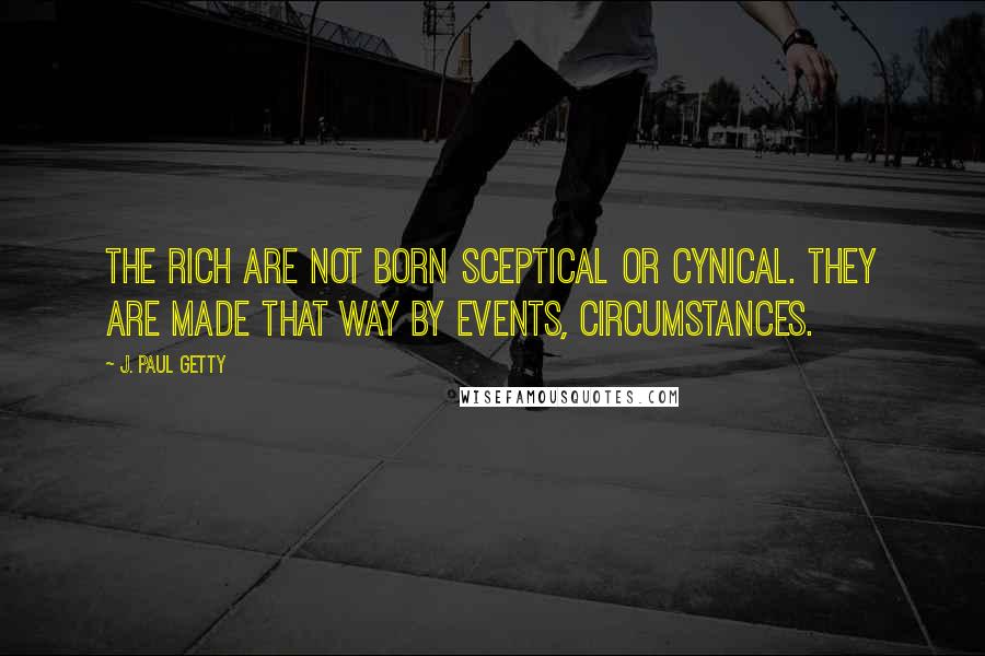 J. Paul Getty Quotes: The rich are not born sceptical or cynical. They are made that way by events, circumstances.