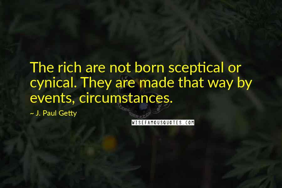 J. Paul Getty Quotes: The rich are not born sceptical or cynical. They are made that way by events, circumstances.
