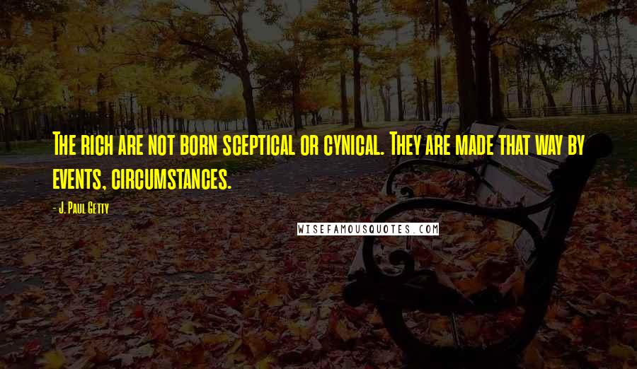 J. Paul Getty Quotes: The rich are not born sceptical or cynical. They are made that way by events, circumstances.