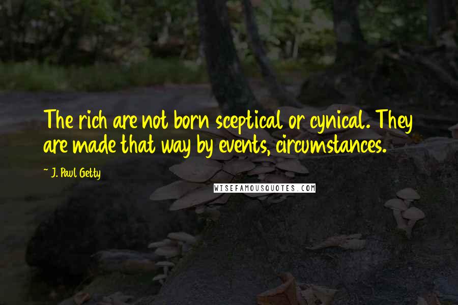 J. Paul Getty Quotes: The rich are not born sceptical or cynical. They are made that way by events, circumstances.