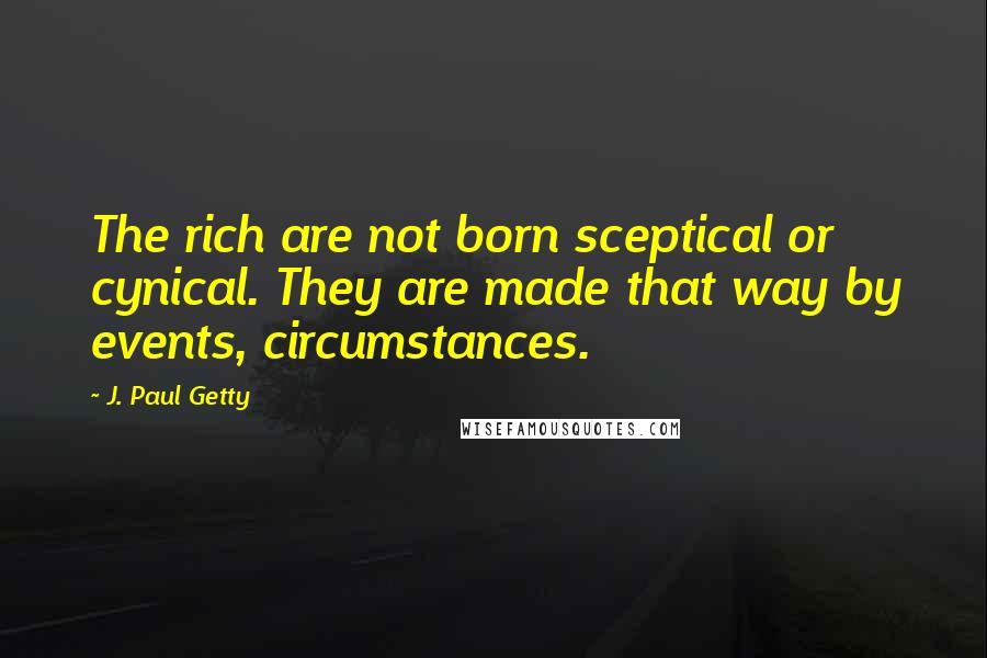 J. Paul Getty Quotes: The rich are not born sceptical or cynical. They are made that way by events, circumstances.