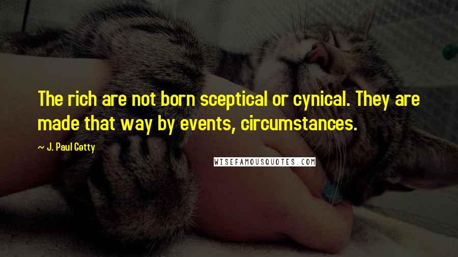 J. Paul Getty Quotes: The rich are not born sceptical or cynical. They are made that way by events, circumstances.