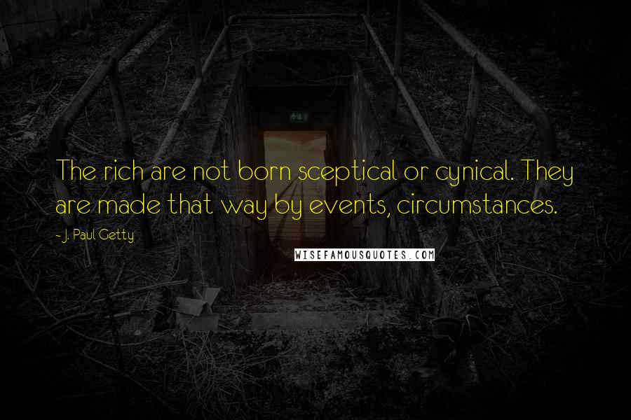 J. Paul Getty Quotes: The rich are not born sceptical or cynical. They are made that way by events, circumstances.