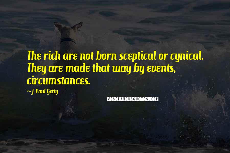 J. Paul Getty Quotes: The rich are not born sceptical or cynical. They are made that way by events, circumstances.