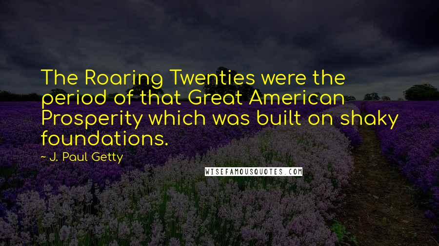 J. Paul Getty Quotes: The Roaring Twenties were the period of that Great American Prosperity which was built on shaky foundations.