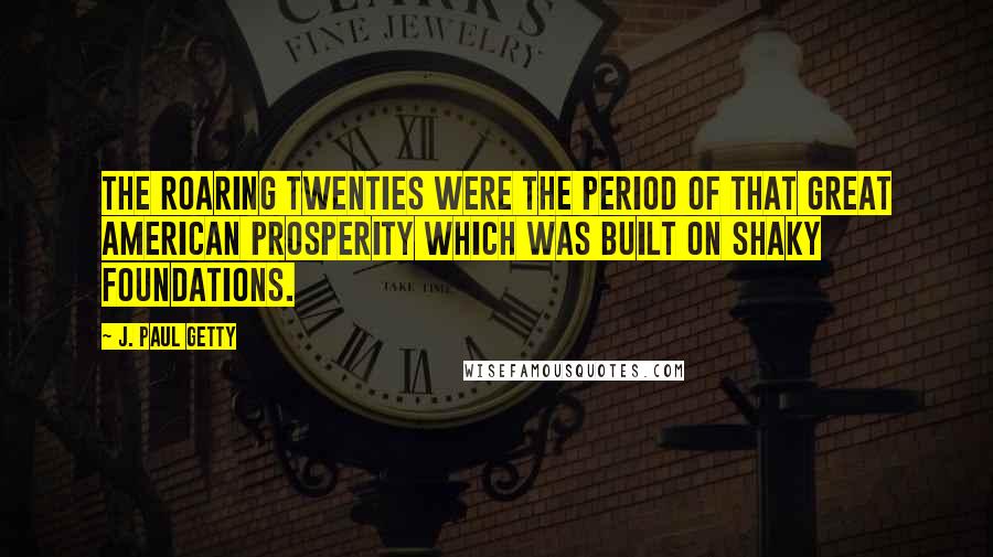 J. Paul Getty Quotes: The Roaring Twenties were the period of that Great American Prosperity which was built on shaky foundations.