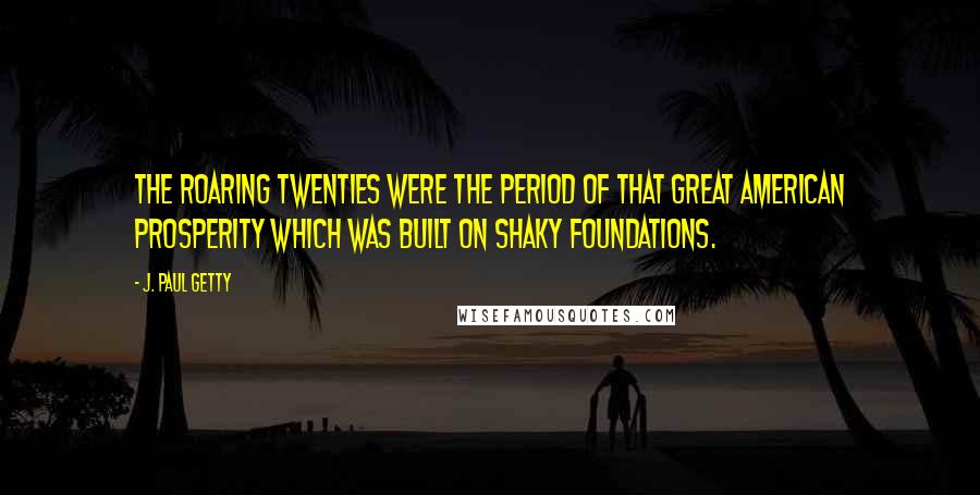 J. Paul Getty Quotes: The Roaring Twenties were the period of that Great American Prosperity which was built on shaky foundations.