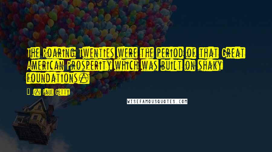 J. Paul Getty Quotes: The Roaring Twenties were the period of that Great American Prosperity which was built on shaky foundations.
