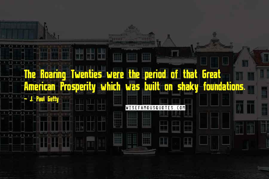J. Paul Getty Quotes: The Roaring Twenties were the period of that Great American Prosperity which was built on shaky foundations.