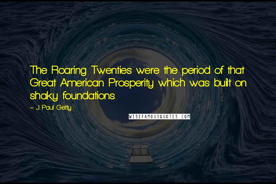 J. Paul Getty Quotes: The Roaring Twenties were the period of that Great American Prosperity which was built on shaky foundations.
