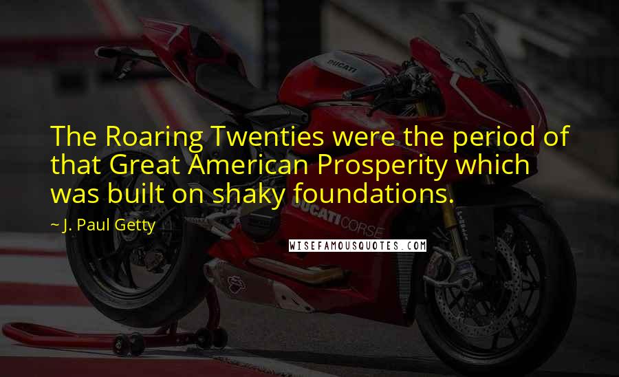 J. Paul Getty Quotes: The Roaring Twenties were the period of that Great American Prosperity which was built on shaky foundations.