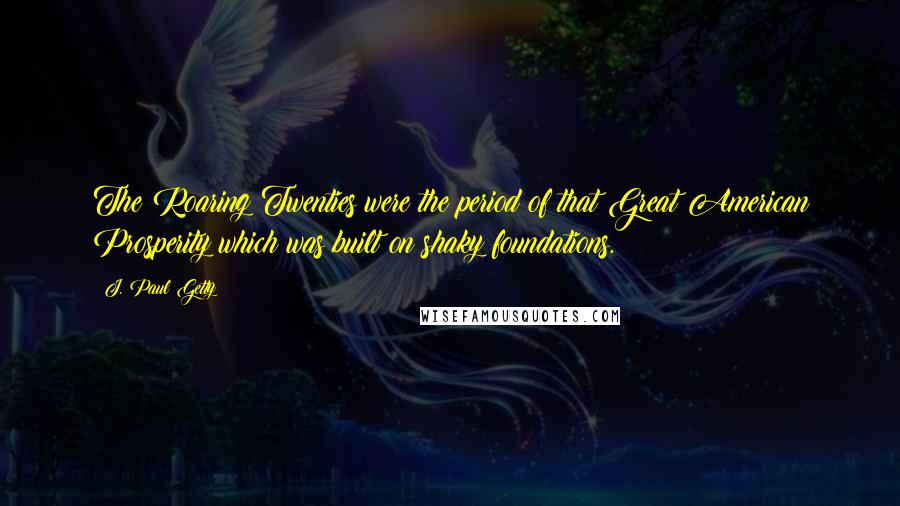 J. Paul Getty Quotes: The Roaring Twenties were the period of that Great American Prosperity which was built on shaky foundations.