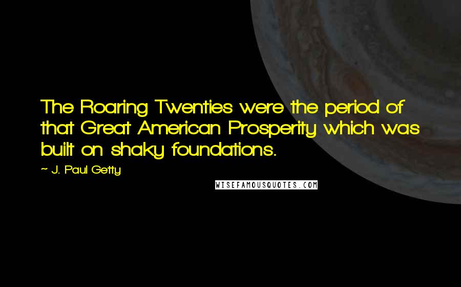 J. Paul Getty Quotes: The Roaring Twenties were the period of that Great American Prosperity which was built on shaky foundations.
