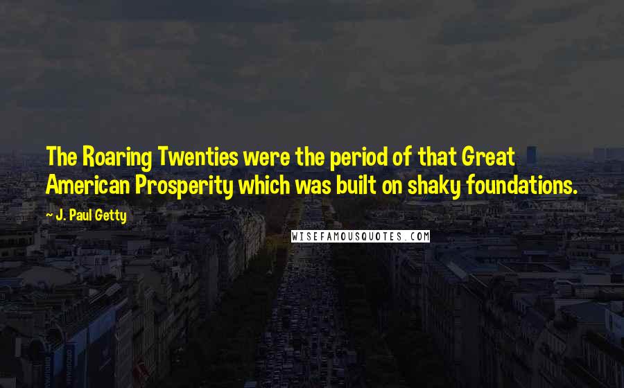 J. Paul Getty Quotes: The Roaring Twenties were the period of that Great American Prosperity which was built on shaky foundations.