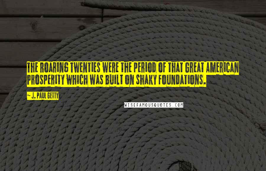 J. Paul Getty Quotes: The Roaring Twenties were the period of that Great American Prosperity which was built on shaky foundations.