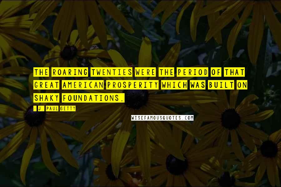 J. Paul Getty Quotes: The Roaring Twenties were the period of that Great American Prosperity which was built on shaky foundations.