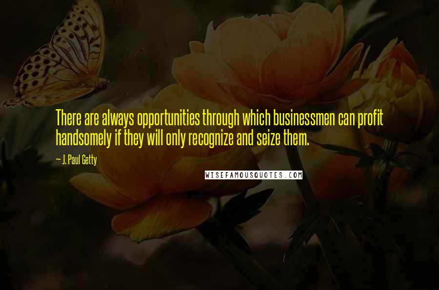 J. Paul Getty Quotes: There are always opportunities through which businessmen can profit handsomely if they will only recognize and seize them.