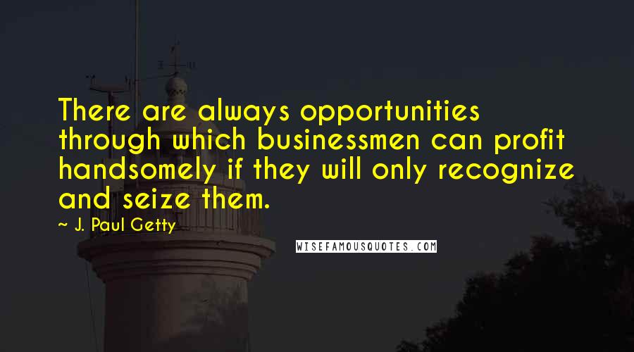 J. Paul Getty Quotes: There are always opportunities through which businessmen can profit handsomely if they will only recognize and seize them.