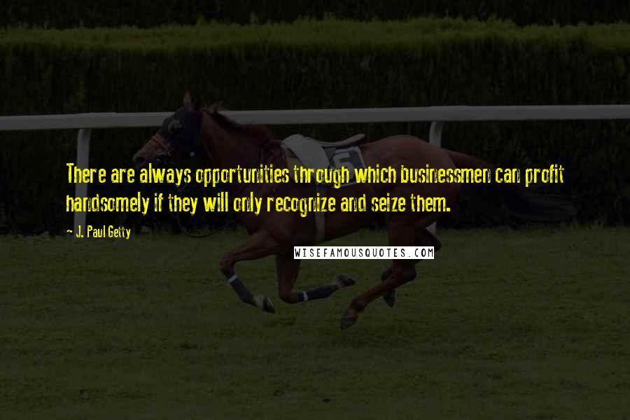 J. Paul Getty Quotes: There are always opportunities through which businessmen can profit handsomely if they will only recognize and seize them.