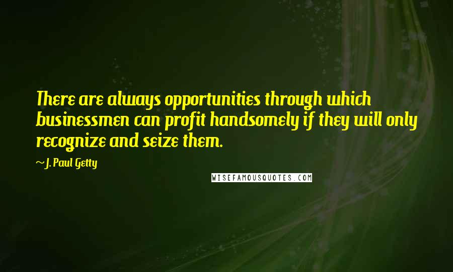 J. Paul Getty Quotes: There are always opportunities through which businessmen can profit handsomely if they will only recognize and seize them.