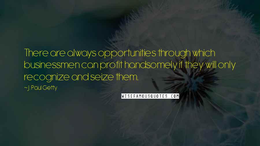 J. Paul Getty Quotes: There are always opportunities through which businessmen can profit handsomely if they will only recognize and seize them.