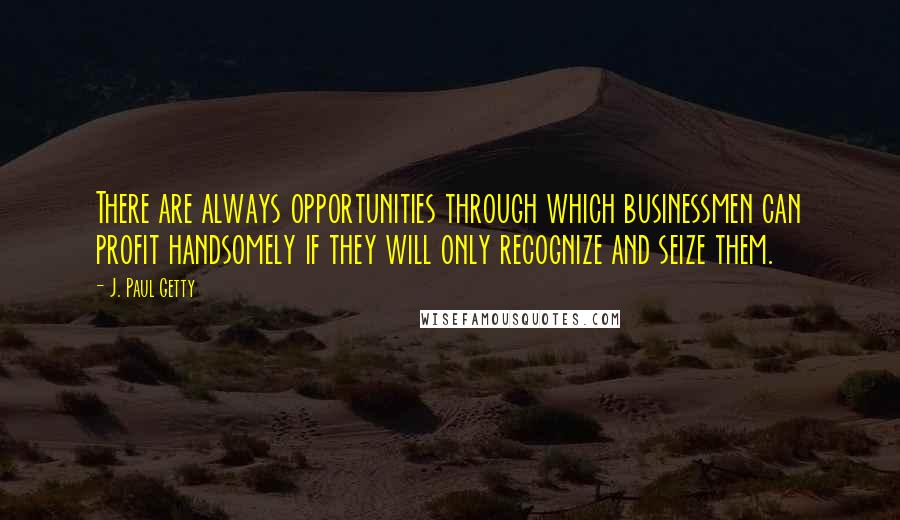 J. Paul Getty Quotes: There are always opportunities through which businessmen can profit handsomely if they will only recognize and seize them.