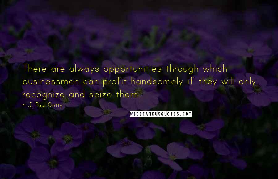 J. Paul Getty Quotes: There are always opportunities through which businessmen can profit handsomely if they will only recognize and seize them.