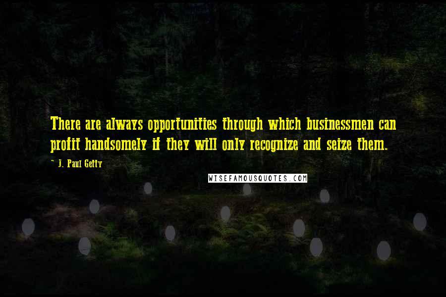 J. Paul Getty Quotes: There are always opportunities through which businessmen can profit handsomely if they will only recognize and seize them.