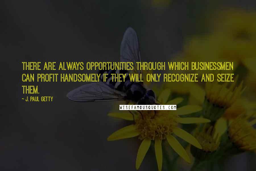 J. Paul Getty Quotes: There are always opportunities through which businessmen can profit handsomely if they will only recognize and seize them.