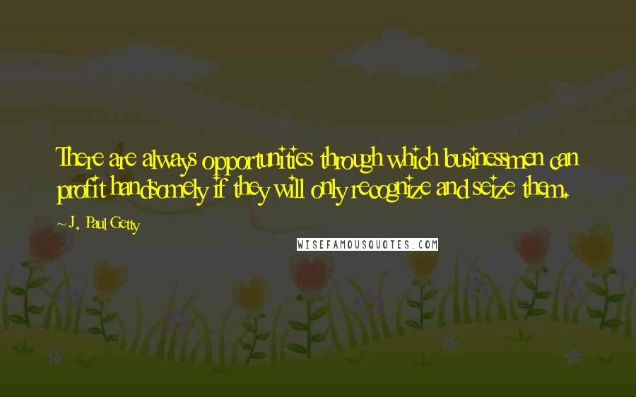 J. Paul Getty Quotes: There are always opportunities through which businessmen can profit handsomely if they will only recognize and seize them.