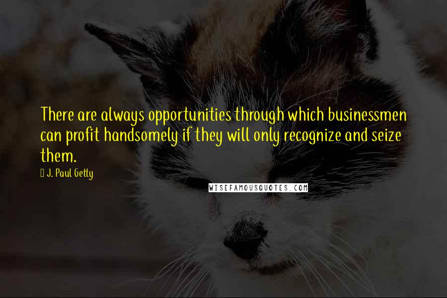 J. Paul Getty Quotes: There are always opportunities through which businessmen can profit handsomely if they will only recognize and seize them.