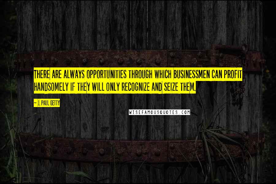 J. Paul Getty Quotes: There are always opportunities through which businessmen can profit handsomely if they will only recognize and seize them.