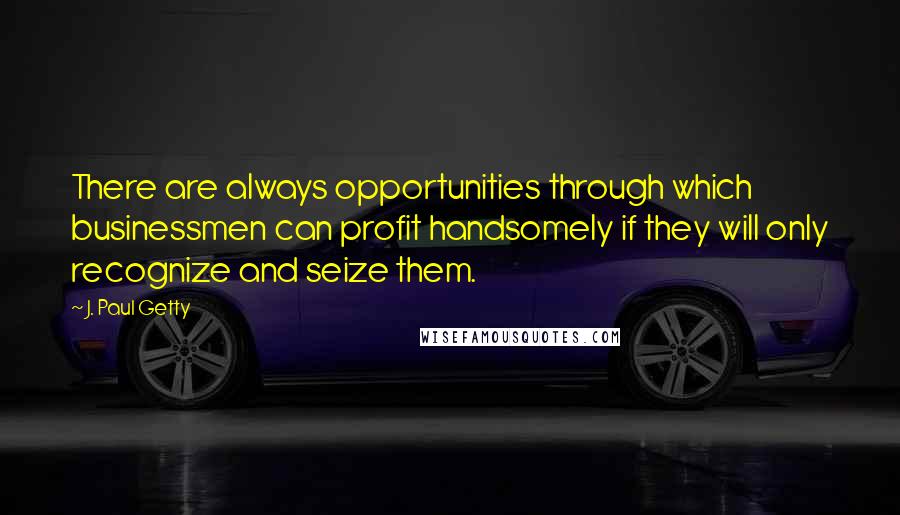 J. Paul Getty Quotes: There are always opportunities through which businessmen can profit handsomely if they will only recognize and seize them.