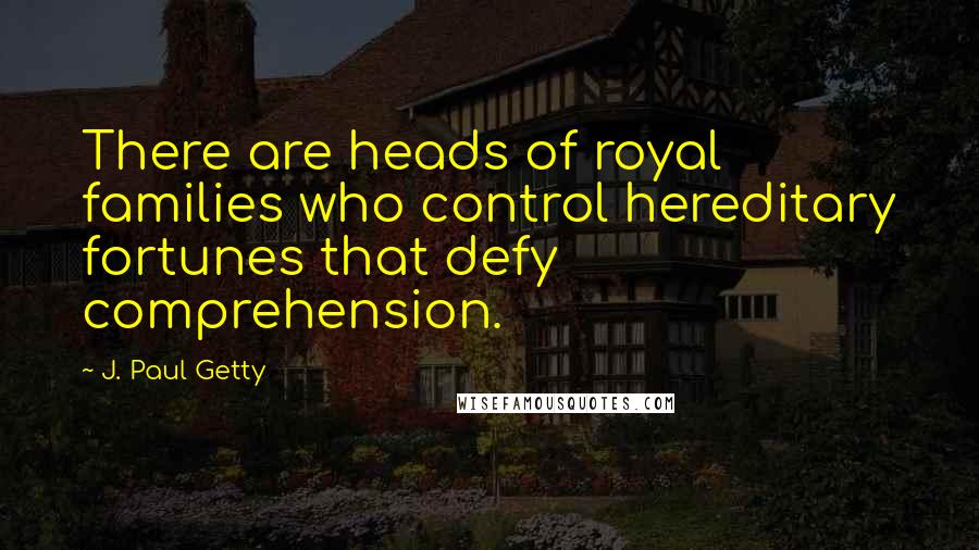 J. Paul Getty Quotes: There are heads of royal families who control hereditary fortunes that defy comprehension.