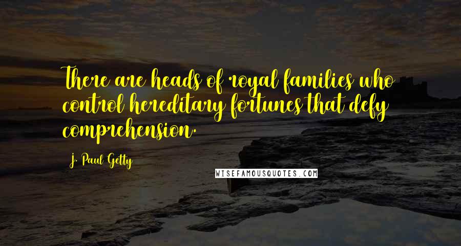 J. Paul Getty Quotes: There are heads of royal families who control hereditary fortunes that defy comprehension.