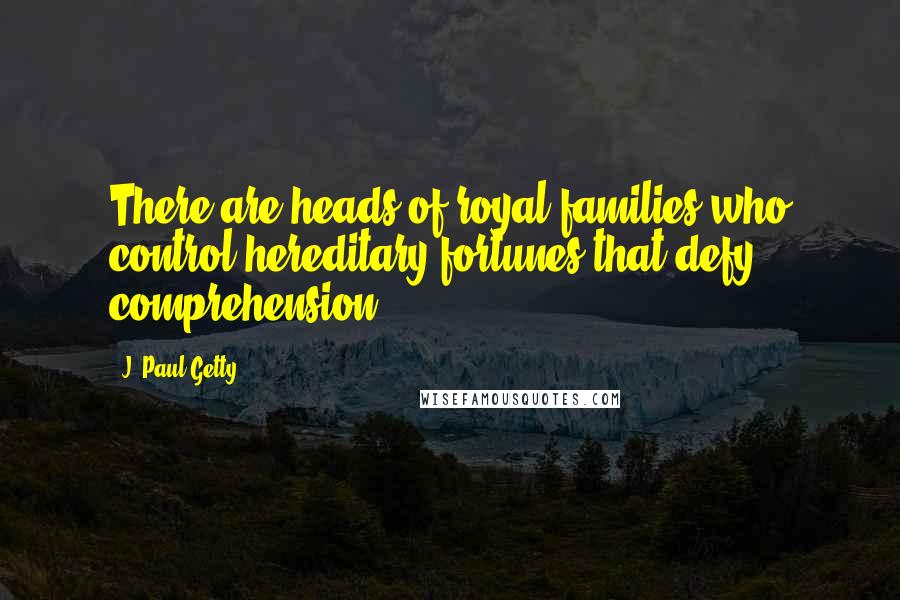 J. Paul Getty Quotes: There are heads of royal families who control hereditary fortunes that defy comprehension.