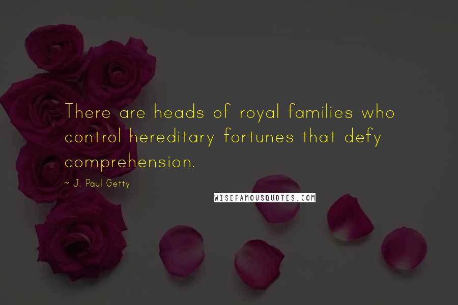 J. Paul Getty Quotes: There are heads of royal families who control hereditary fortunes that defy comprehension.