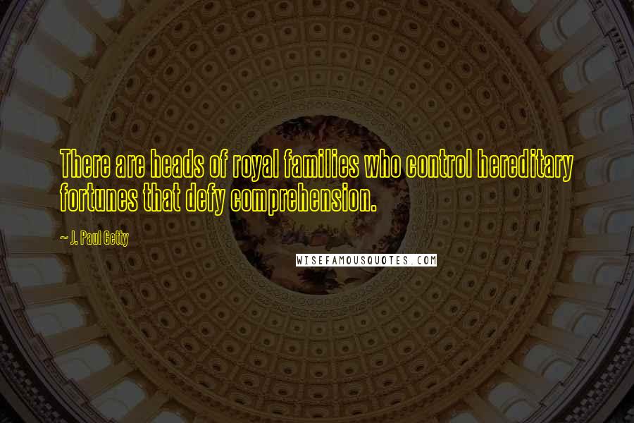 J. Paul Getty Quotes: There are heads of royal families who control hereditary fortunes that defy comprehension.