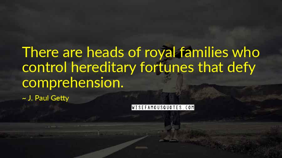 J. Paul Getty Quotes: There are heads of royal families who control hereditary fortunes that defy comprehension.