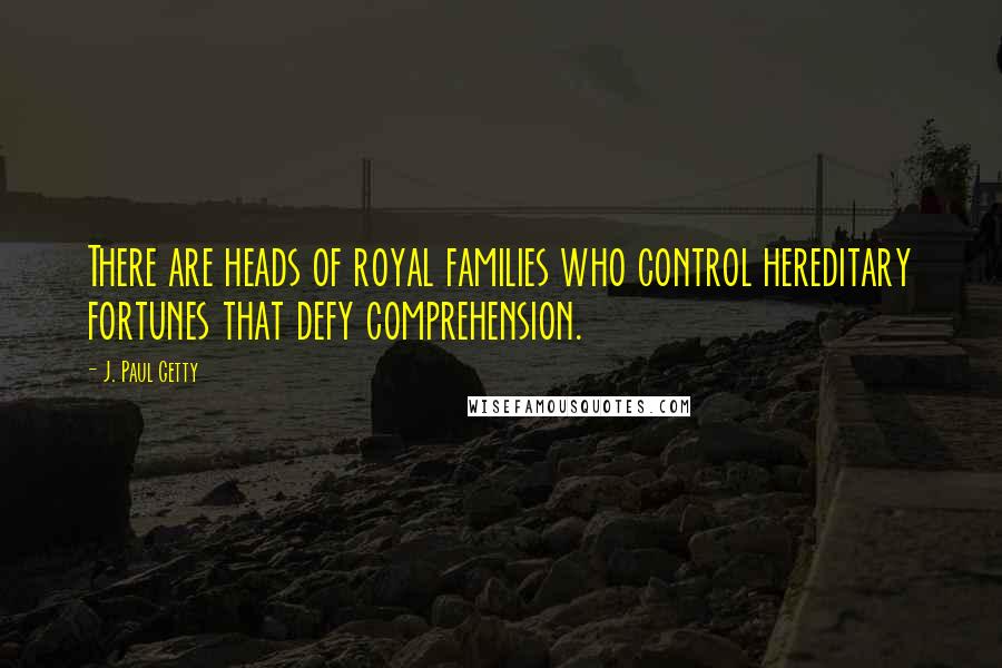 J. Paul Getty Quotes: There are heads of royal families who control hereditary fortunes that defy comprehension.