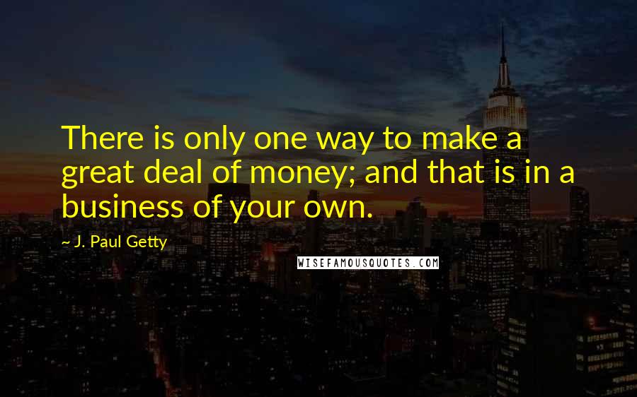 J. Paul Getty Quotes: There is only one way to make a great deal of money; and that is in a business of your own.