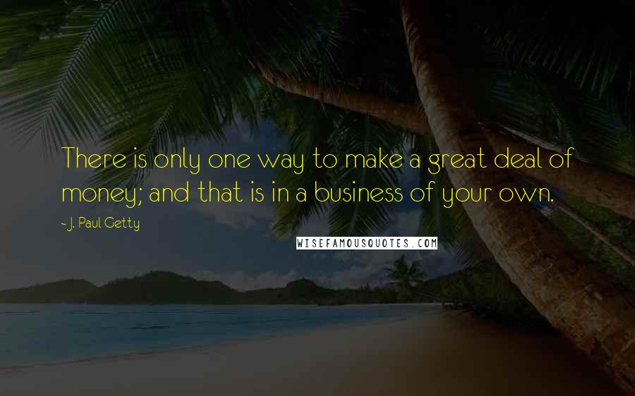 J. Paul Getty Quotes: There is only one way to make a great deal of money; and that is in a business of your own.