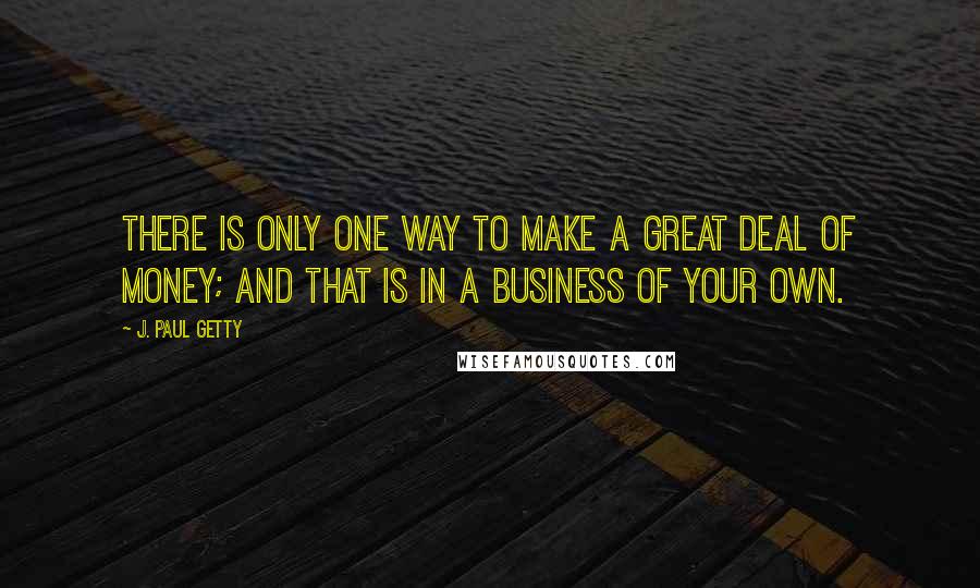 J. Paul Getty Quotes: There is only one way to make a great deal of money; and that is in a business of your own.