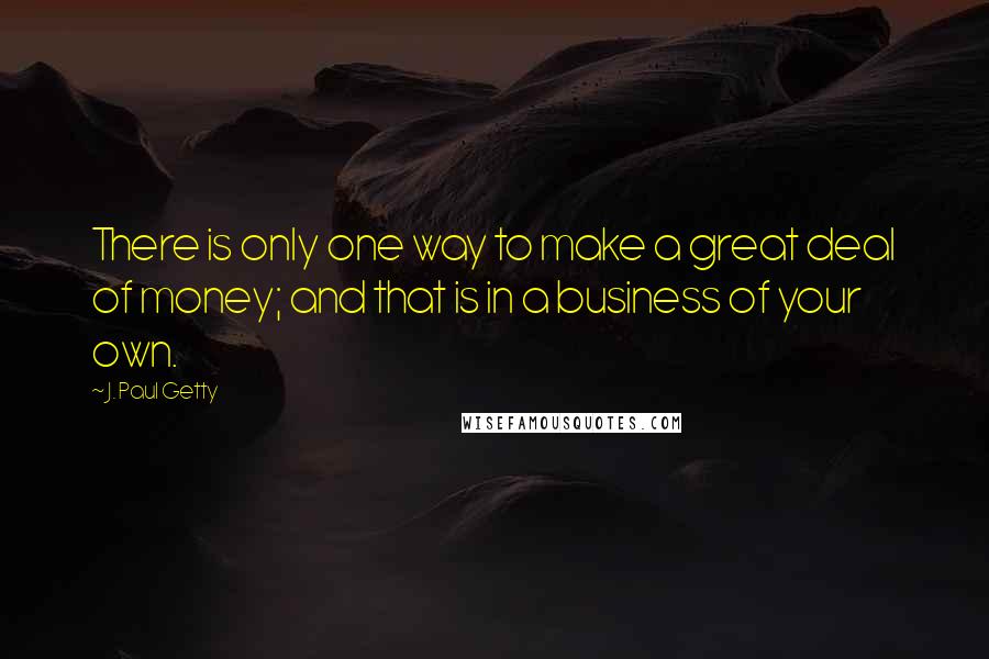 J. Paul Getty Quotes: There is only one way to make a great deal of money; and that is in a business of your own.